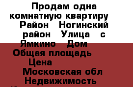 Продам одна комнатную квартиру  › Район ­ Ногинский район › Улица ­ с.Ямкино › Дом ­ 9 › Общая площадь ­ 33 › Цена ­ 1 700 000 - Московская обл. Недвижимость » Квартиры продажа   . Московская обл.